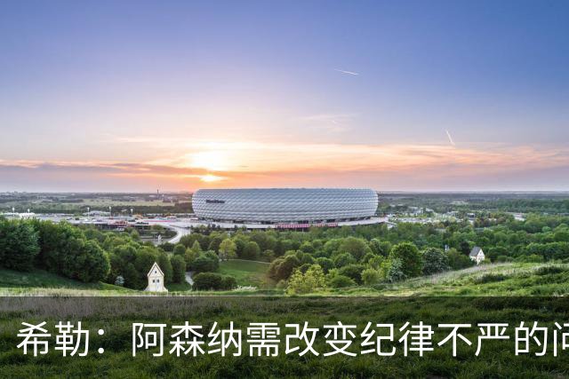 希勒：阿森纳需改变纪律不严的问题